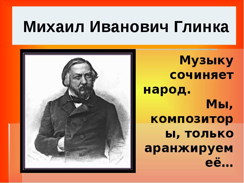 Творчество глинки. Глинка презентация 7 класс. Глинка  и композиторы тех времен. Создает музыку народ мы же композиторы только аранжируем ее. М.И. Глинка и русский фольклор..