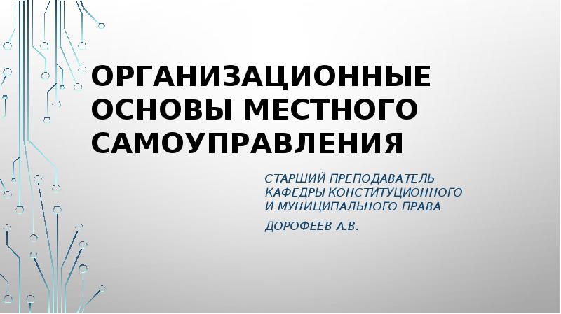 Организационные основы местного самоуправления
Старший преподаватель кафедры конституционного и муниципального права
Организационные основы местного самоуправления
Старший преподаватель кафедры конституционного и муниципального права
