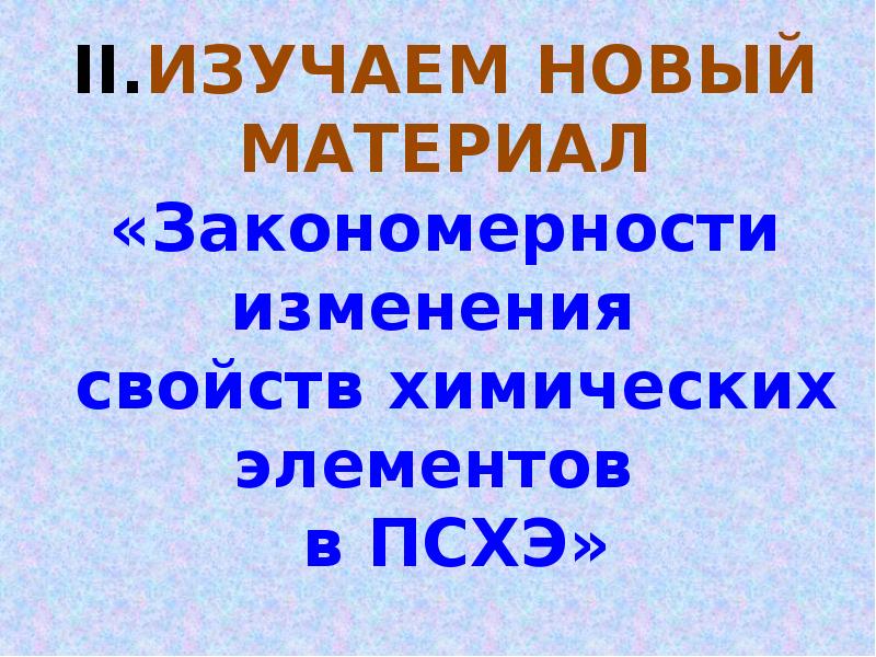 II.ИЗУЧАЕМ НОВЫЙ МАТЕРИАЛ «Закономерности изменения свойств химических элементов II.ИЗУЧАЕМ НОВЫЙ МАТЕРИАЛ «Закономерности изменения свойств химических элементов