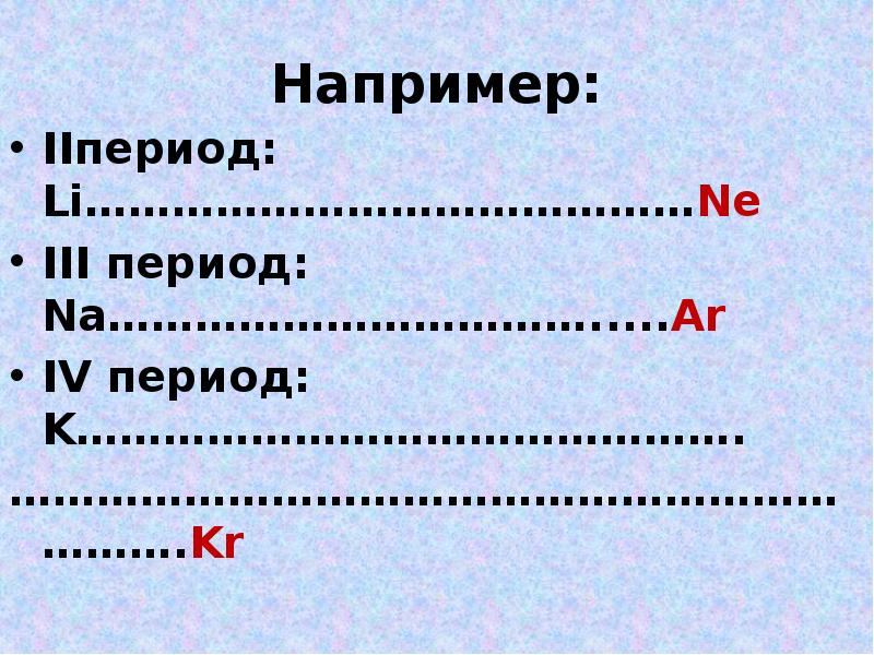 Например:
IIпериод: Li……………………………………Ne
III период: Na…………………………….....Ar
IV период: K……………………………………….
………………………………………………………….Kr Например:
IIпериод: Li……………………………………Ne
III период: Na…………………………….....Ar
IV период: K……………………………………….
………………………………………………………….Kr