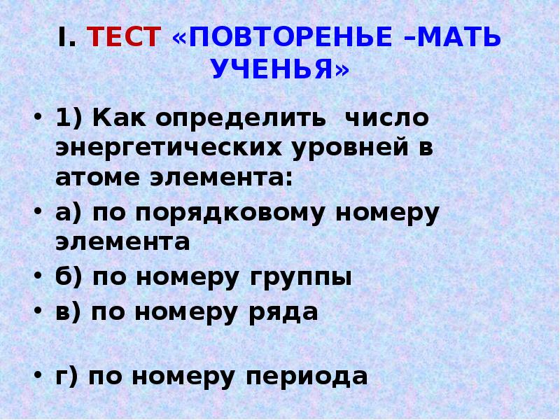 I. ТЕСТ «ПОВТОРЕНЬЕ –МАТЬ УЧЕНЬЯ»
1) Как определить число энергетических уровней I. ТЕСТ «ПОВТОРЕНЬЕ –МАТЬ УЧЕНЬЯ»
1) Как определить число энергетических уровней