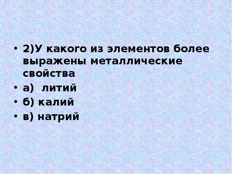 2)У какого из элементов более выражены металлические свойства
а) литий
2)У какого из элементов более выражены металлические свойства
а) литий