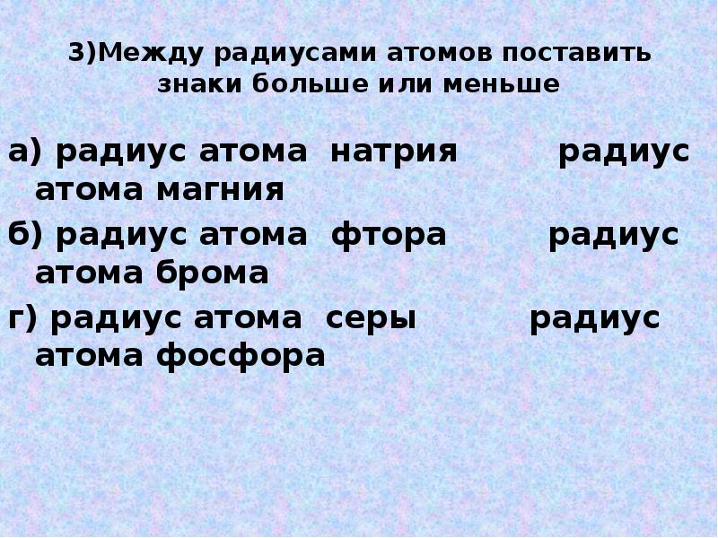 3)Между радиусами атомов поставить знаки больше или меньше
а) радиус атома 3)Между радиусами атомов поставить знаки больше или меньше
а) радиус атома