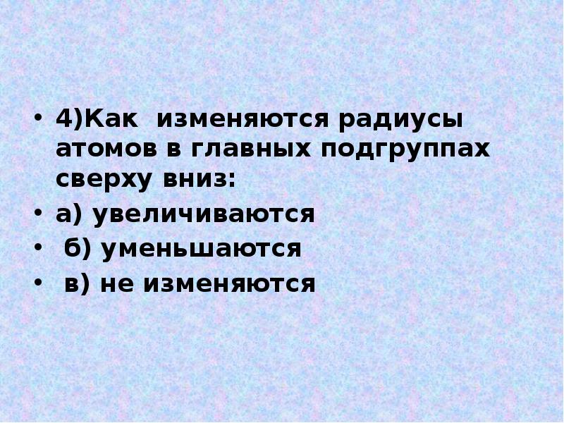 4)Как изменяются радиусы атомов в главных подгруппах сверху вниз:
а) увеличиваются 4)Как изменяются радиусы атомов в главных подгруппах сверху вниз:
а) увеличиваются