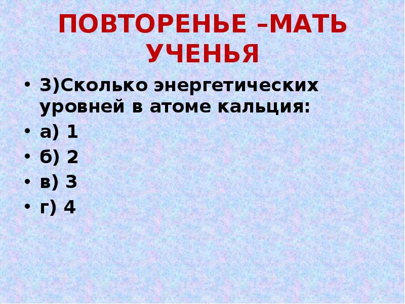 ПОВТОРЕНЬЕ –МАТЬ УЧЕНЬЯ
3)Сколько энергетических уровней в атоме кальция:
а) 1 ПОВТОРЕНЬЕ –МАТЬ УЧЕНЬЯ
3)Сколько энергетических уровней в атоме кальция:
а) 1