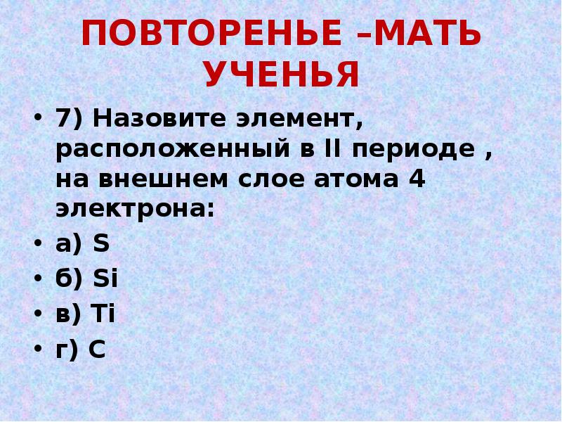 ПОВТОРЕНЬЕ –МАТЬ УЧЕНЬЯ
7) Назовите элемент, расположенный в II периоде , ПОВТОРЕНЬЕ –МАТЬ УЧЕНЬЯ
7) Назовите элемент, расположенный в II периоде ,