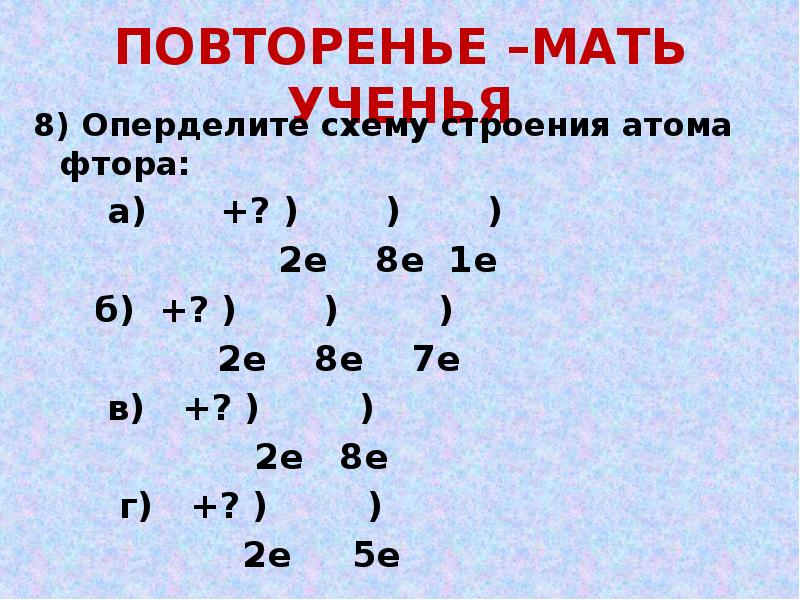 ПОВТОРЕНЬЕ –МАТЬ УЧЕНЬЯ
8) Оперделите схему строения атома фтора:
ПОВТОРЕНЬЕ –МАТЬ УЧЕНЬЯ
8) Оперделите схему строения атома фтора: