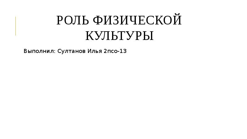 Роль физической культуры Выполнил: Султанов Илья 2псо-13