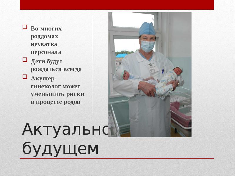 Актуальность в будущем
Во многих роддомах нехватка персонала
Дети будут рождаться Актуальность в будущем
Во многих роддомах нехватка персонала
Дети будут рождаться