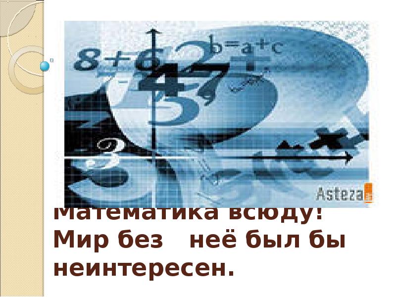 Математика всюду! Мир без неё был бы неинтересен. Математика всюду! Мир без неё был бы неинтересен.
