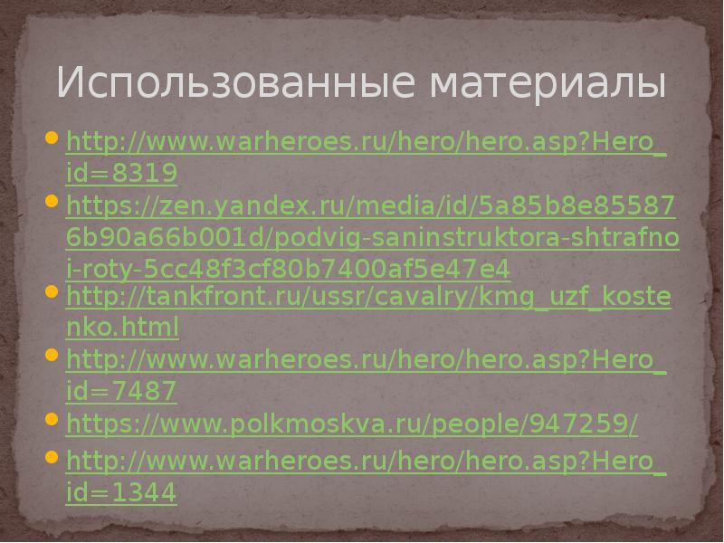 Использованные материалы
http://www.warheroes.ru/hero/hero.asp?Hero_id=8319
https://zen.yandex.ru/media/id/5a85b8e855876b90a66b001d/podvig-saninstruktora-shtrafnoi-roty-5cc48f3cf80b7400af5e47e4
http://tankfront.ru/ussr/cavalry/kmg_uzf_kostenko.html
http://www.warheroes.ru/hero/hero.asp?Hero_id=7487
https://www.polkmoskva.ru/people/947259/
http://www.warheroes.ru/hero/hero.asp?Hero_id=1344 Использованные материалы
http://www.warheroes.ru/hero/hero.asp?Hero_id=8319
https://zen.yandex.ru/media/id/5a85b8e855876b90a66b001d/podvig-saninstruktora-shtrafnoi-roty-5cc48f3cf80b7400af5e47e4
http://tankfront.ru/ussr/cavalry/kmg_uzf_kostenko.html
http://www.warheroes.ru/hero/hero.asp?Hero_id=7487
https://www.polkmoskva.ru/people/947259/
http://www.warheroes.ru/hero/hero.asp?Hero_id=1344