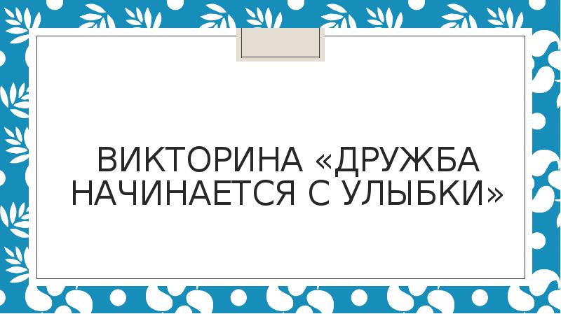 Ну а дружба начинается с улыбки. Викторина про дружбу. Литературно-игровая викторина «Дружба начинается с улыбки». Литературная игра «Дружба начинается с улыбки». Викторина началась.