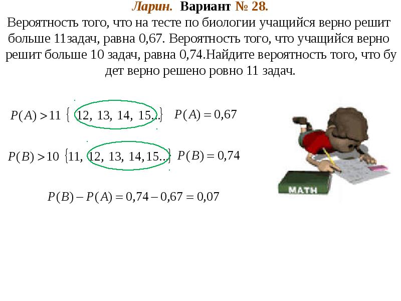 Ларин. Вариант № 28. Вероятность того, что на тесте по биологии учащийся верно решит больше 11задач, равна 0,67. Вероятность того, что учащийся верно решит больше 10 задач, равна 0,74.Найдите вероятность того, что будет верно решено ровно 11 задач. Ларин. Вариант № 28. Вероятность того, что на тесте по биологии учащийся верно решит больше 11задач, равна 0,67. Вероятность того, что учащийся верно решит больше 10 задач, равна 0,74.Найдите вероятность того, что будет верно решено ровно 11 задач.