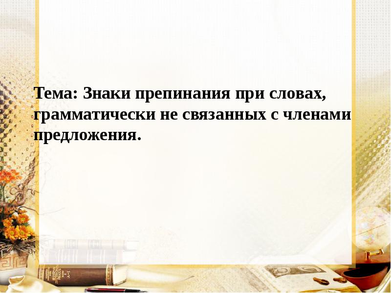 Тема: Знаки препинания при словах, грамматически не связанных с членами предложения.