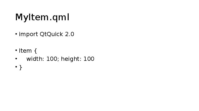 MyItem.qml
import QtQuick 2.0
Item {
width: 100; height: MyItem.qml
import QtQuick 2.0
Item {
width: 100; height: