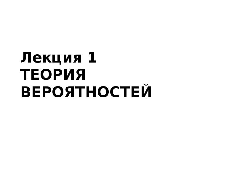Лекция 1 ТЕОРИЯ ВЕРОЯТНОСТЕЙ Лекция 1 ТЕОРИЯ ВЕРОЯТНОСТЕЙ