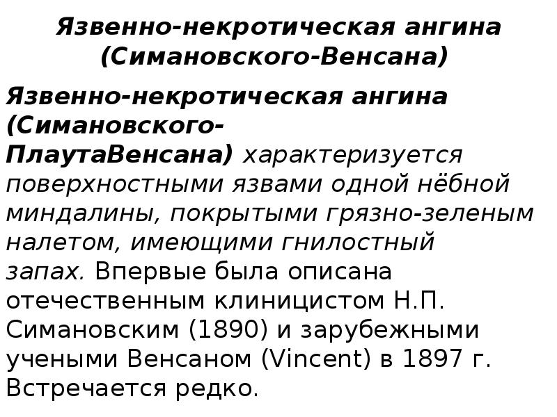 Язвенно-некротическая ангина (Симановского-Венсана)
Язвенно-некротическая ангина (Симановского-ПлаутаВенсана) характеризуется поверхностными язвами одной нёбной миндалины, Язвенно-некротическая ангина (Симановского-Венсана)
Язвенно-некротическая ангина (Симановского-ПлаутаВенсана) характеризуется поверхностными язвами одной нёбной миндалины,
