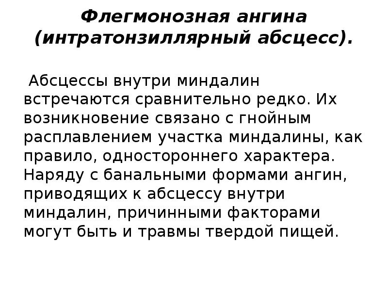 Флегмонозная ангина (интратонзиллярный абсцесс).
Абсцессы внутри миндалин встречаются сравнительно редко. Их Флегмонозная ангина (интратонзиллярный абсцесс).
Абсцессы внутри миндалин встречаются сравнительно редко. Их