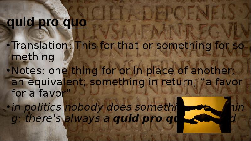 quid pro quo Translation: This for that or something for something