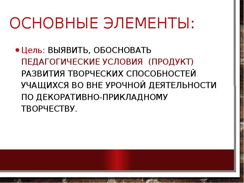 Основные элементы:
Цель: Выявить, обосновать педагогические условия (ПРОДУКТ) развития творческих способностей Основные элементы:
Цель: Выявить, обосновать педагогические условия (ПРОДУКТ) развития творческих способностей