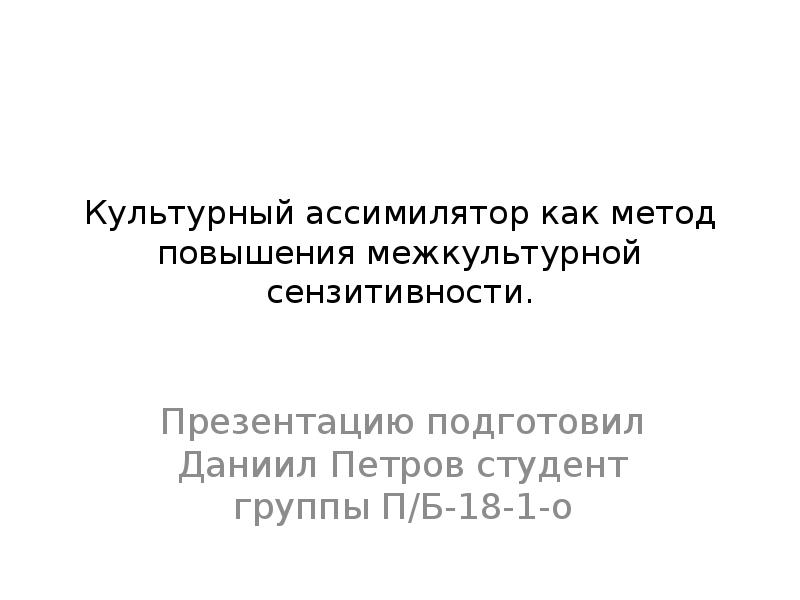 Культурный ассимилятор как метод повышения межкультурной сензитивности.
Презентацию подготовил Даниил Петров Культурный ассимилятор как метод повышения межкультурной сензитивности.
Презентацию подготовил Даниил Петров