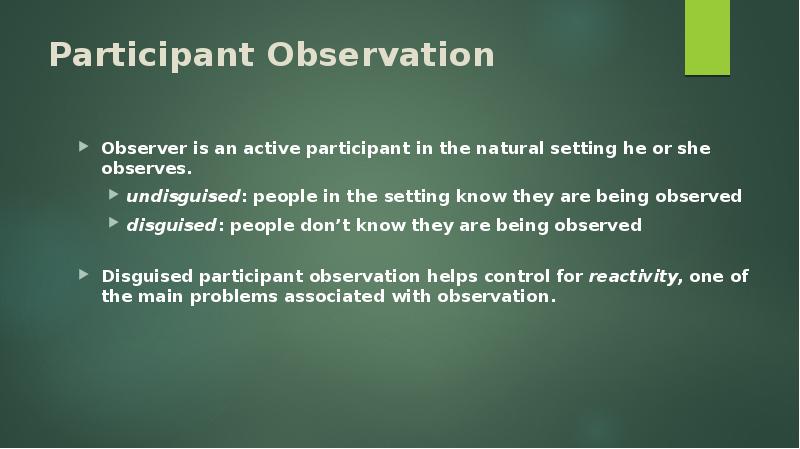 Participant Observation Observer is an active participant in the natural setting