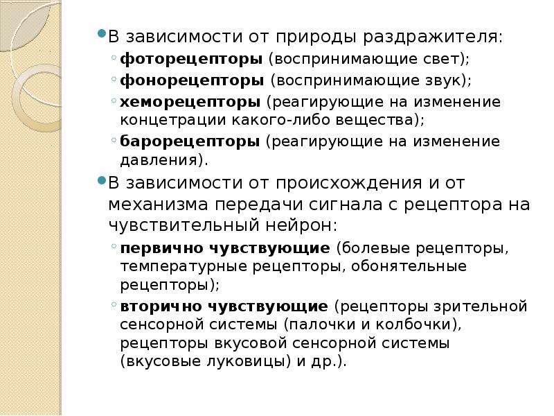 В зависимости от природы раздражителя:
фоторецепторы (воспринимающие свет);
фонорецепторы (воспринимающие звук);
В зависимости от природы раздражителя:
фоторецепторы (воспринимающие свет);
фонорецепторы (воспринимающие звук);