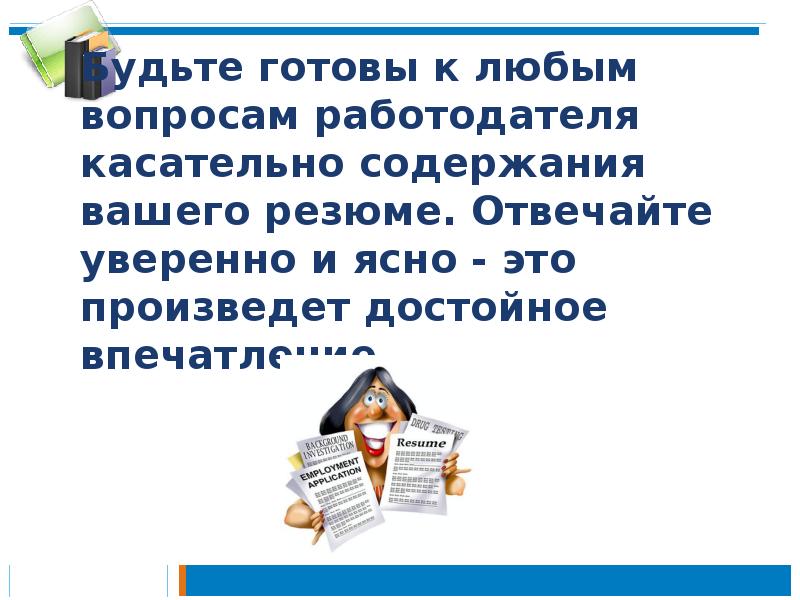 Будьте готовы к любым вопросам работодателя касательно содержания вашего резюме. Отвечайте Будьте готовы к любым вопросам работодателя касательно содержания вашего резюме. Отвечайте
