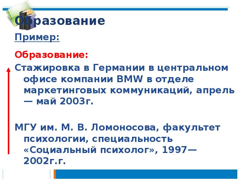 Образование
Пример:
Образование:
Стажировка в Германии в центральном офисе компании BMW в отделе Образование
Пример:
Образование:
Стажировка в Германии в центральном офисе компании BMW в отделе