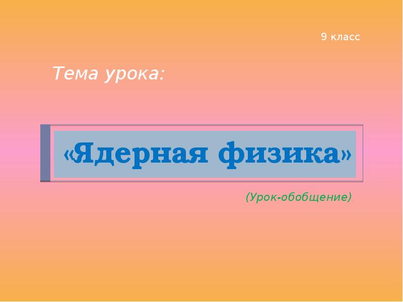 «Ядерная физика»
(Урок-обобщение) «Ядерная физика»
(Урок-обобщение)
