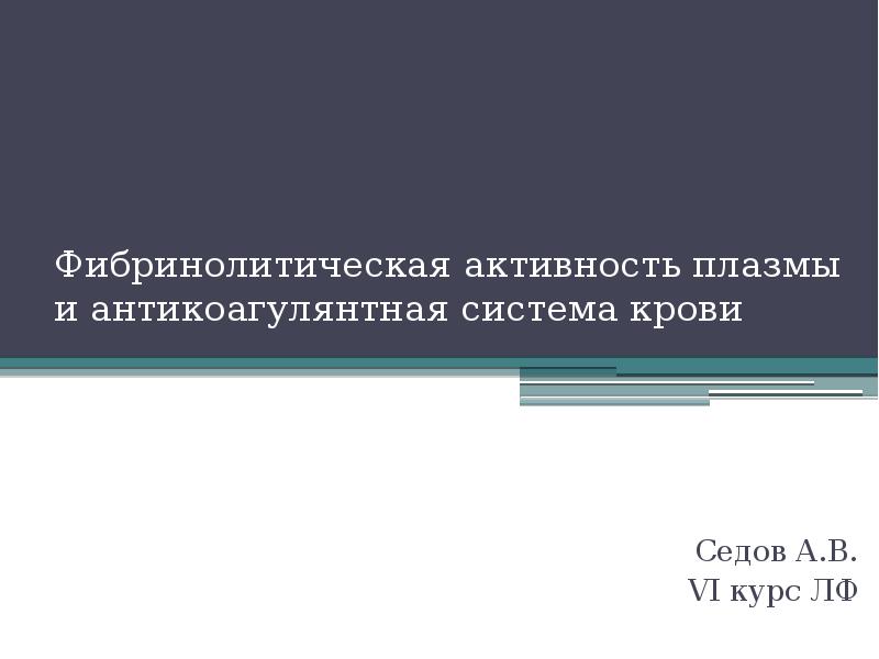 Фибринолитическая активность плазмы и антикоагулянтная система крови Седов А.В. VI курс