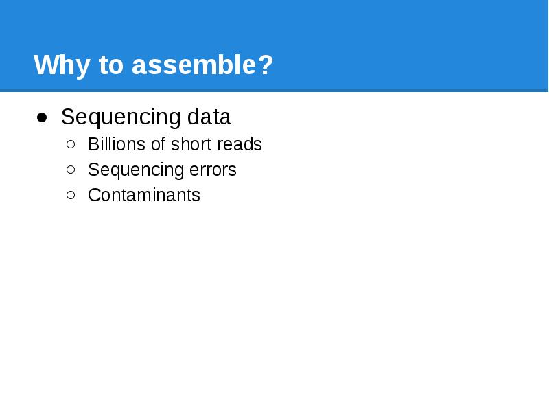 Why to assemble? Sequencing data  Billions of short reads Sequencing