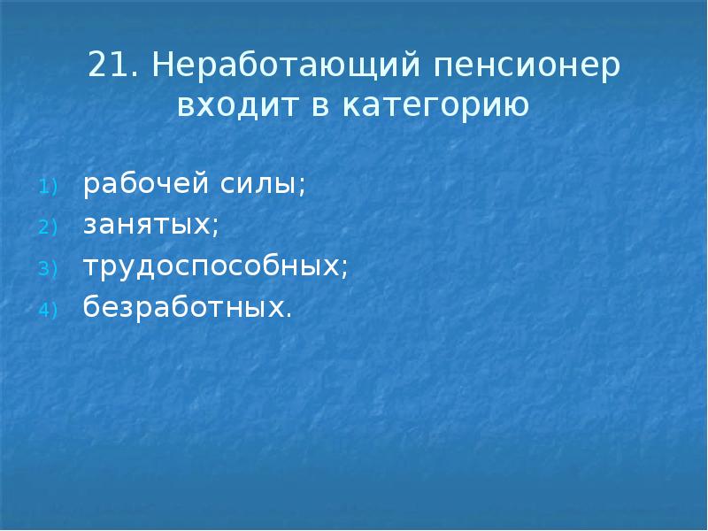 21. Неработающий пенсионер входит в категорию рабочей силы; занятых; трудоспособных; безработных.
