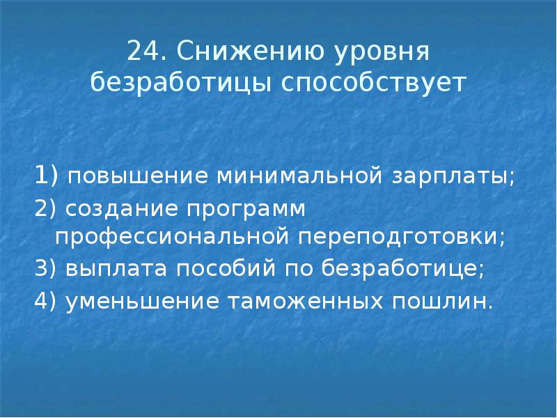 24. Снижению уровня безработицы способствует 1) повышение минимальной зарплаты; 2) создание