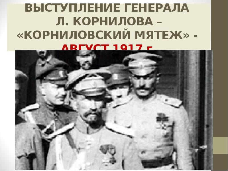 ВЫСТУПЛЕНИЕ ГЕНЕРАЛА  Л. КОРНИЛОВА – «КОРНИЛОВСКИЙ МЯТЕЖ» - АВГУСТ 1917