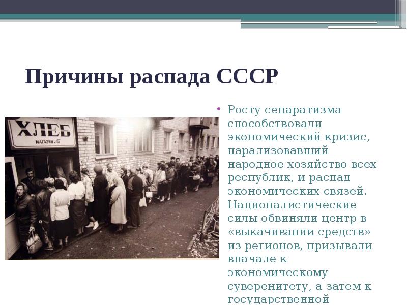 Причины распада СССР
Росту сепаратизма способствовали экономический кризис, парализовавший народное хозяйство Причины распада СССР
Росту сепаратизма способствовали экономический кризис, парализовавший народное хозяйство
