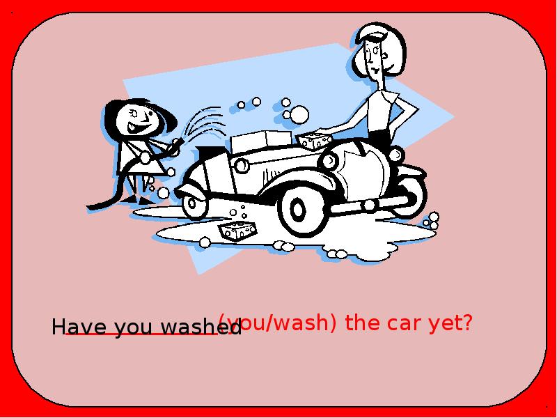 My friend not have a car. Кто такой car yet. have you cleaned the car not yet.