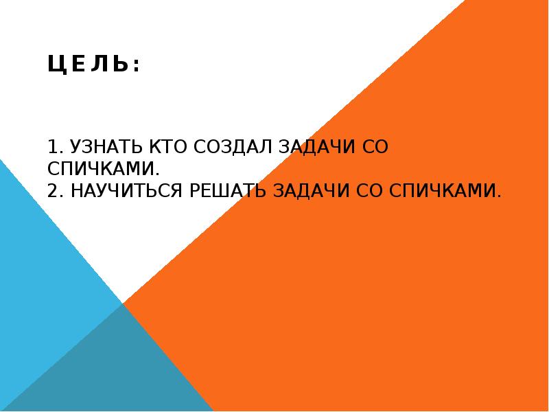 1. узнать кто создал задачи со спичками. 2. Научиться решать задачи 1. узнать кто создал задачи со спичками. 2. Научиться решать задачи