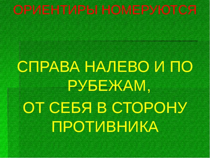 ОРИЕНТИРЫ НОМЕРУЮТСЯ
ОРИЕНТИРЫ НОМЕРУЮТСЯ
СПРАВА НАЛЕВО И ПО РУБЕЖАМ,
ОТ СЕБЯ ОРИЕНТИРЫ НОМЕРУЮТСЯ
ОРИЕНТИРЫ НОМЕРУЮТСЯ
СПРАВА НАЛЕВО И ПО РУБЕЖАМ,
ОТ СЕБЯ