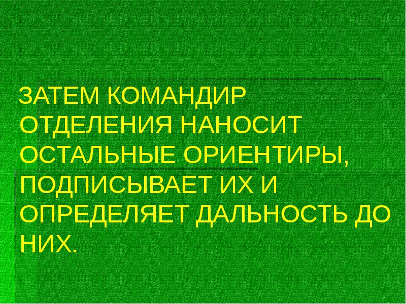 ЗАТЕМ КОМАНДИР ОТДЕЛЕНИЯ НАНОСИТ ОСТАЛЬНЫЕ ОРИЕНТИРЫ, ПОДПИСЫВАЕТ ИХ И ОПРЕДЕЛЯЕТ ДАЛЬНОСТЬ ЗАТЕМ КОМАНДИР ОТДЕЛЕНИЯ НАНОСИТ ОСТАЛЬНЫЕ ОРИЕНТИРЫ, ПОДПИСЫВАЕТ ИХ И ОПРЕДЕЛЯЕТ ДАЛЬНОСТЬ