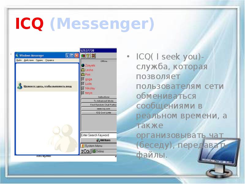 ICQ (Messenger)
ICQ( I seek you)- служба, которая позволяет пользователям сети ICQ (Messenger)
ICQ( I seek you)- служба, которая позволяет пользователям сети