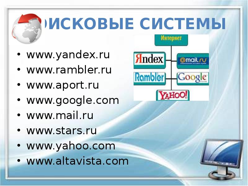 Поисковые системы
www.yandex.ru
www.rambler.ru
www.aport.ru
www.google.com
www.mail.ru
www.stars.ru
www.yahoo.com
www.altavista.com Поисковые системы
www.yandex.ru
www.rambler.ru
www.aport.ru
www.google.com
www.mail.ru
www.stars.ru
www.yahoo.com
www.altavista.com