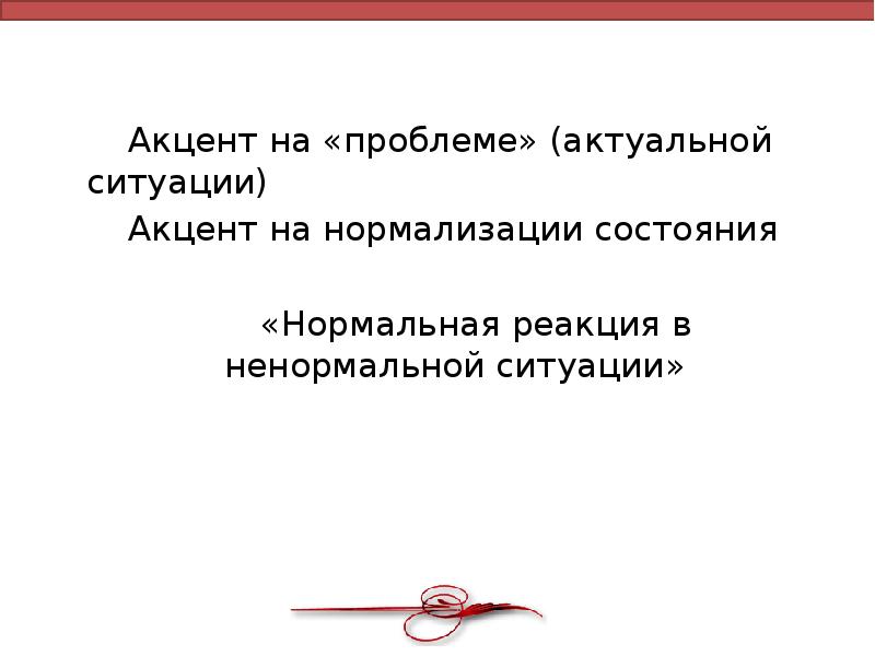 Акцент на «проблеме» (актуальной ситуации)
Акцент на нормализации состояния
«Нормальная реакция Акцент на «проблеме» (актуальной ситуации)
Акцент на нормализации состояния
«Нормальная реакция