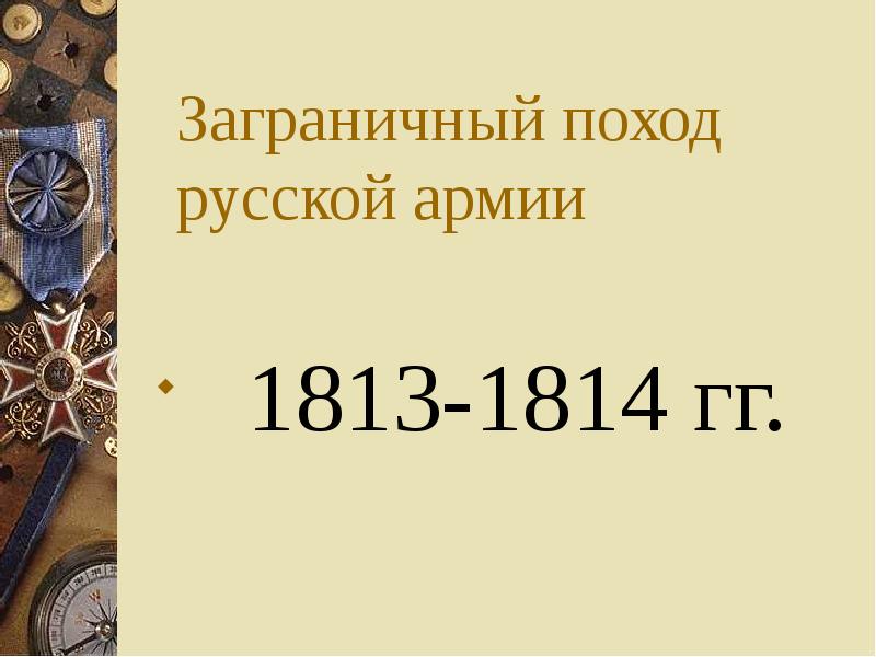 Русский заграничный поход 1813 1814. Заграничные походы русской армии в 1813 – 1814 гг.. Цели заграничного похода 1813-1814. Заграничные походы русской армии 1813. Цели заграничных походов русской армии 1813-1814.