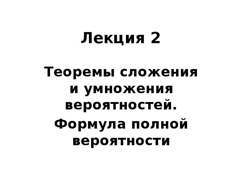 Лекция 2 Теоремы сложения и умножения вероятностей. Формула полной вероятности