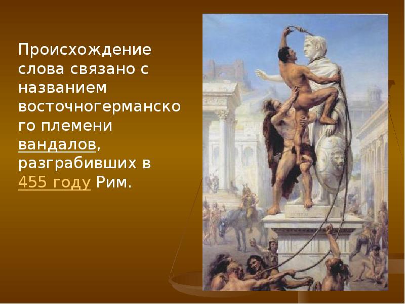 Происхождение слова связано с названием восточногерманского племени вандалов, разграбивших в 455 году Рим.
Происхождение слова связано с названием восточногерманского племени вандалов, разграбивших в 455 году Рим.