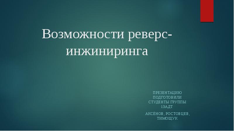 Возможности реверс-инжиниринга
Презентацию подготовили студенты группы 13адт
Аксёнов, Ростовцев, Тимощук Возможности реверс-инжиниринга
Презентацию подготовили студенты группы 13адт
Аксёнов, Ростовцев, Тимощук