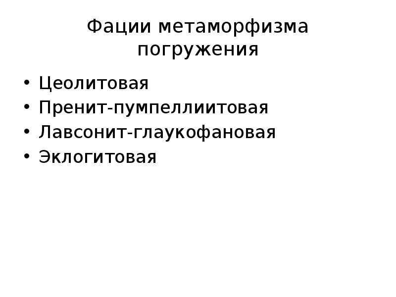 Фации метаморфизма погружения
Цеолитовая
Пренит-пумпеллиитовая
Лавсонит-глаукофановая
Эклогитовая Фации метаморфизма погружения
Цеолитовая
Пренит-пумпеллиитовая
Лавсонит-глаукофановая
Эклогитовая