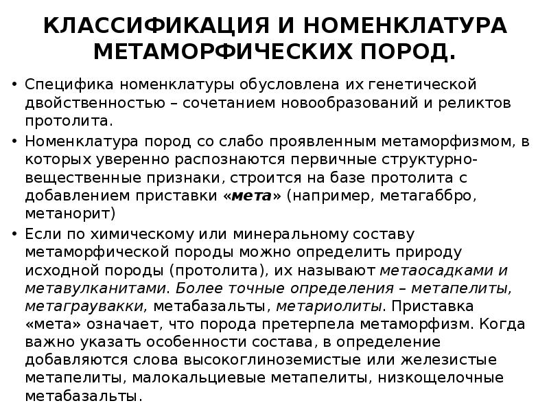 КЛАССИФИКАЦИЯ И НОМЕНКЛАТУРА МЕТАМОРФИЧЕСКИХ ПОРОД.
Специфика номенклатуры обусловлена их генетической КЛАССИФИКАЦИЯ И НОМЕНКЛАТУРА МЕТАМОРФИЧЕСКИХ ПОРОД.
Специфика номенклатуры обусловлена их генетической