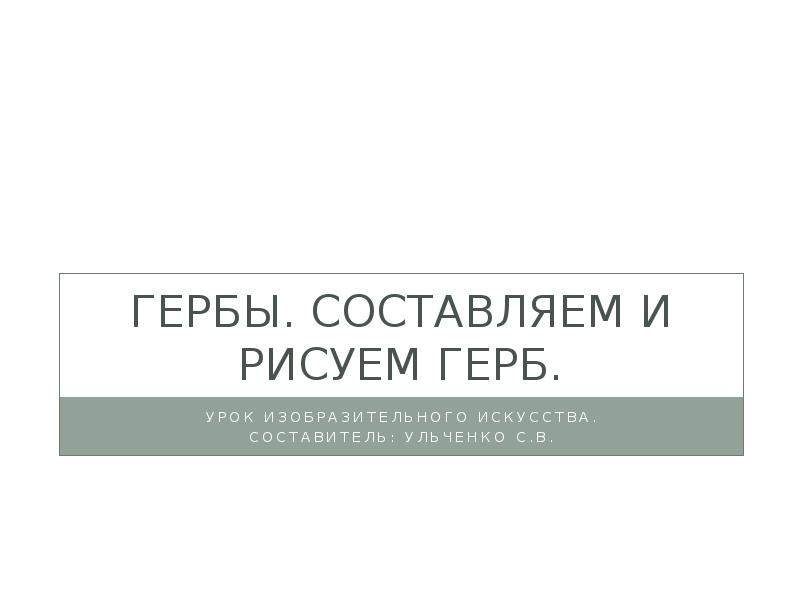 Гербы. Составляем и рисуем герб. Урок изобразительного искусства. Составитель: Ульченко С.В.